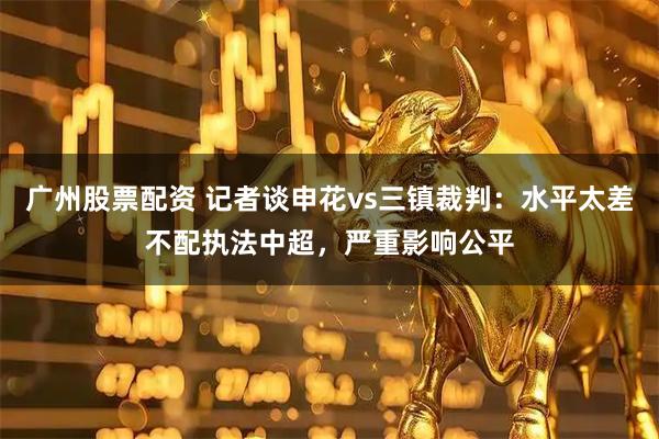 广州股票配资 记者谈申花vs三镇裁判：水平太差不配执法中超，严重影响公平
