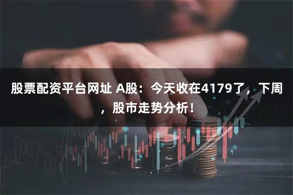 股票配资平台网址 A股：今天收在4179了，下周，股市走势分析！