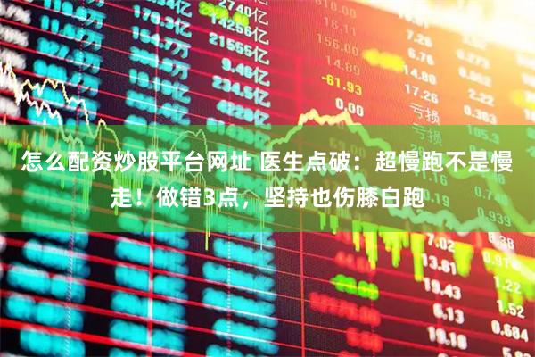 怎么配资炒股平台网址 医生点破：超慢跑不是慢走！做错3点，坚持也伤膝白跑