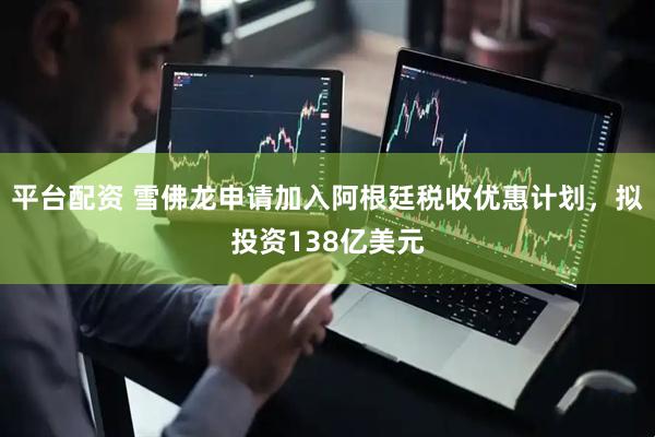 平台配资 雪佛龙申请加入阿根廷税收优惠计划，拟投资138亿美元