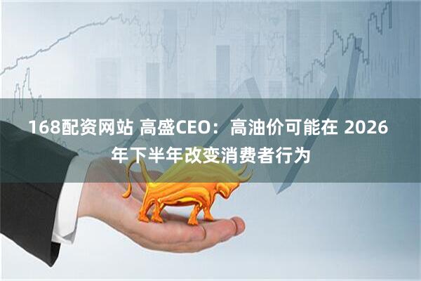 168配资网站 高盛CEO：高油价可能在 2026 年下半年改变消费者行为