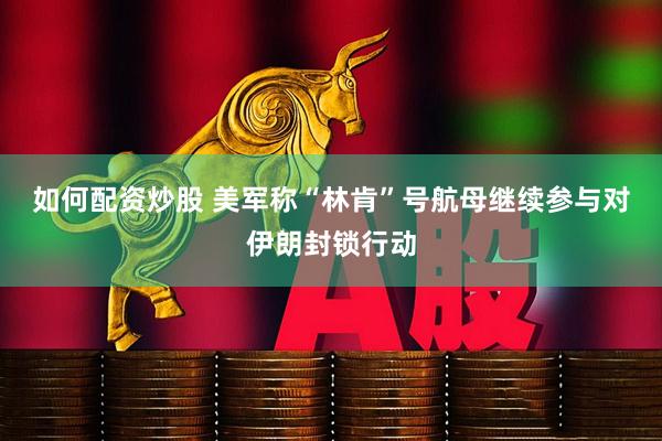 如何配资炒股 美军称“林肯”号航母继续参与对伊朗封锁行动