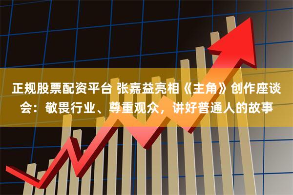 正规股票配资平台 张嘉益亮相《主角》创作座谈会：敬畏行业、尊重观众，讲好普通人的故事