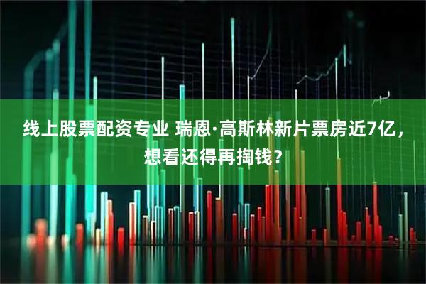 线上股票配资专业 瑞恩·高斯林新片票房近7亿，想看还得再掏钱？