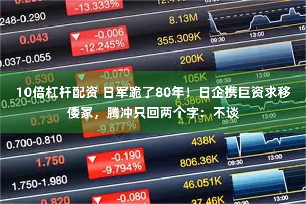 10倍杠杆配资 日军跪了80年!日企携巨资求移倭冢,腾冲只回两个字:不谈