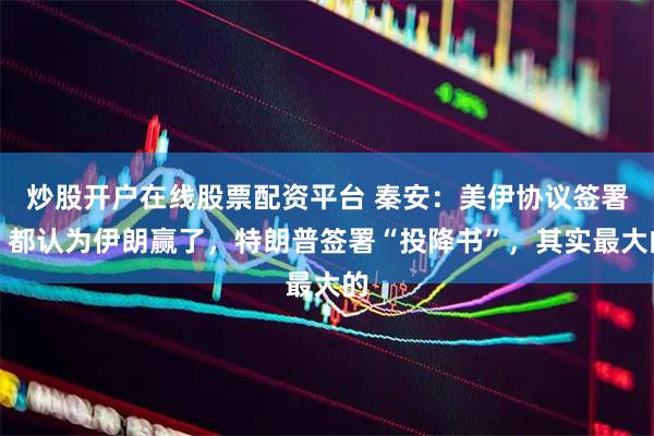 炒股开户在线股票配资平台 秦安：美伊协议签署，都认为伊朗赢了，特朗普签署“投降书”，其实最大的