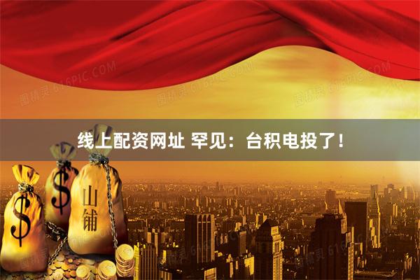 线上配资网址 罕见：台积电投了！