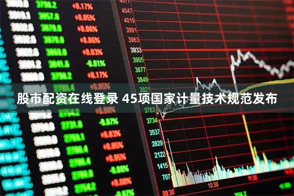 股市配资在线登录 45项国家计量技术规范发布