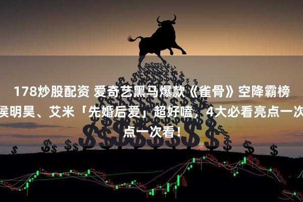 178炒股配资 爱奇艺黑马爆款《雀骨》空降霸榜！ 侯明昊、艾米「先婚后爱」超好嗑，4大必看亮点一次看！