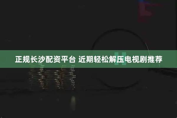 正规长沙配资平台 近期轻松解压电视剧推荐