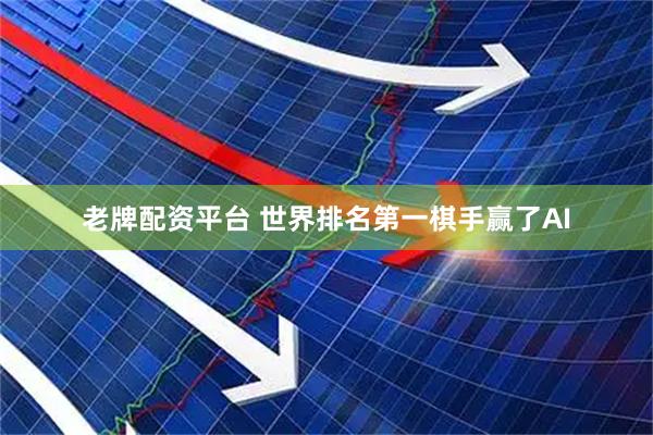 老牌配资平台 世界排名第一棋手赢了AI