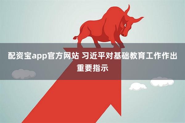 配资宝app官方网站 习近平对基础教育工作作出重要指示