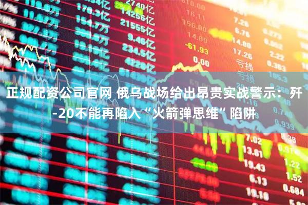 正规配资公司官网 俄乌战场给出昂贵实战警示：歼-20不能再陷入“火箭弹思维”陷阱