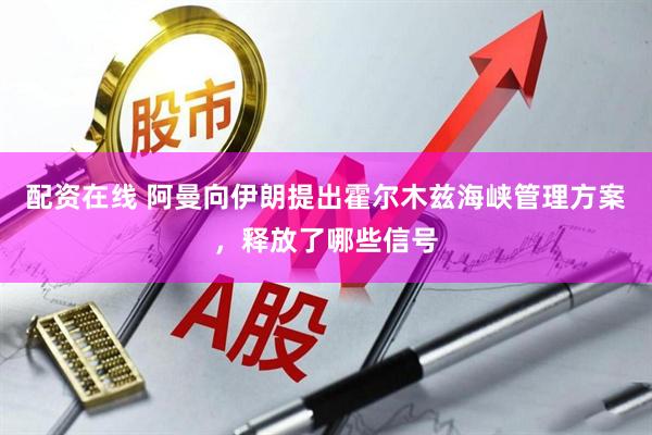 配资在线 阿曼向伊朗提出霍尔木兹海峡管理方案，释放了哪些信号
