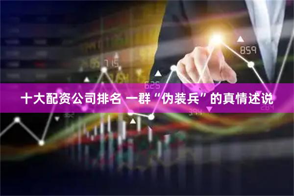 十大配资公司排名 一群“伪装兵”的真情述说