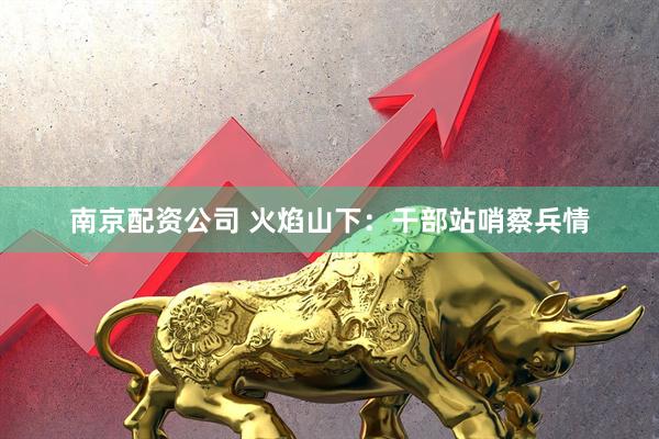南京配资公司 火焰山下：干部站哨察兵情
