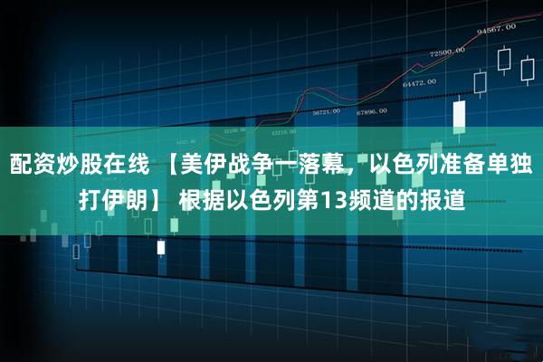 配资炒股在线 【美伊战争一落幕，以色列准备单独打伊朗】 根据以色列第13频道的报道
