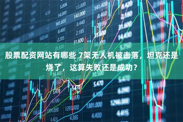 股票配资网站有哪些 7架无人机被击落，坦克还是烧了，这算失败还是成功？