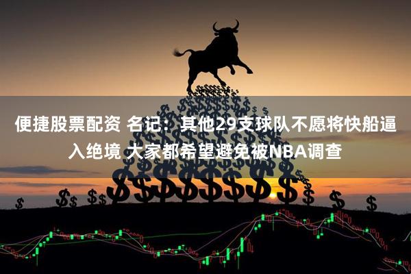 便捷股票配资 名记：其他29支球队不愿将快船逼入绝境 大家都希望避免被NBA调查