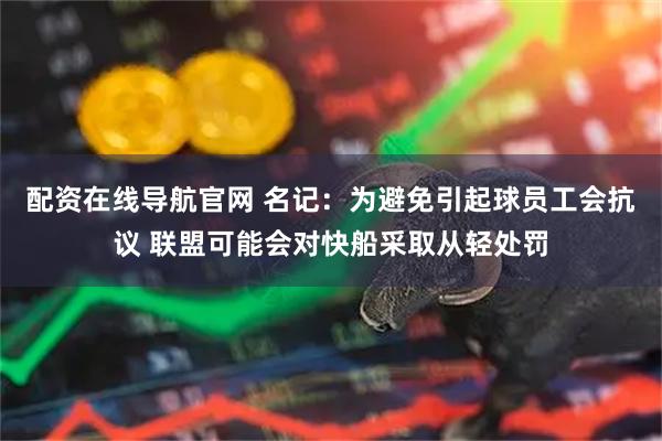 配资在线导航官网 名记：为避免引起球员工会抗议 联盟可能会对快船采取从轻处罚