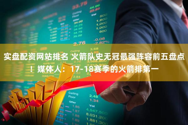 实盘配资网站排名 火箭队史无冠最强阵容前五盘点！媒体人：17-18赛季的火箭排第一